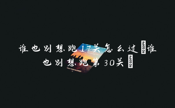 谁也别想跑17关怎么过(谁也别想跑第30关)