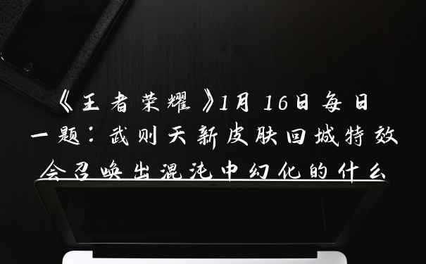 《王者荣耀》1月16日每日一题：武则天新皮肤回城特效会召唤出混沌中幻化的什么