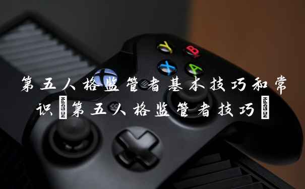 第五人格监管者基本技巧和常识(第五人格监管者技巧)