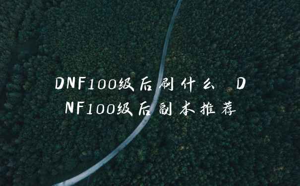 DNF100级后刷什么 DNF100级后副本推荐