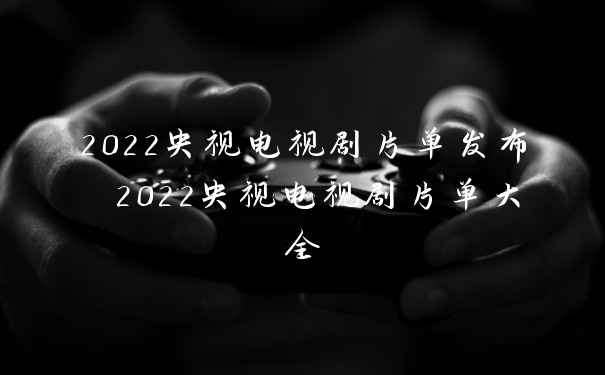 2022央视电视剧片单发布 2022央视电视剧片单大全