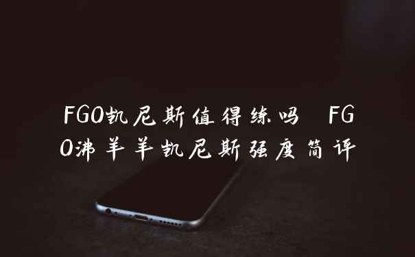 FGO凯尼斯值得练吗 FGO沸羊羊凯尼斯强度简评