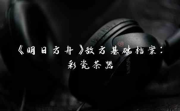 《明日方舟》敌方基础档案：彩瓷茶器