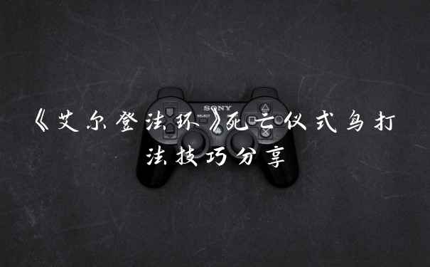 《艾尔登法环》死亡仪式鸟打法技巧分享