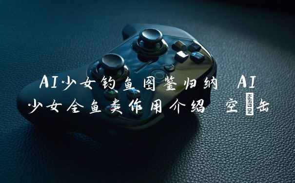 AI少女钓鱼图鉴归纳 AI少女全鱼类作用介绍 空き缶