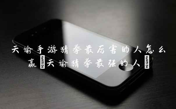 天谕手游猜拳最厉害的人怎么赢(天谕猜拳最强的人)