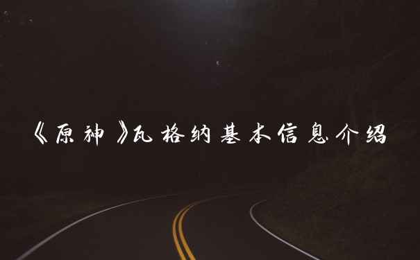 《原神》瓦格纳基本信息介绍