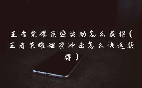 王者荣耀亲密奖励怎么获得（王者荣耀甜蜜冲击怎么快速获得）