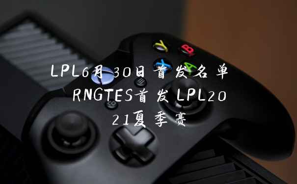 LPL6月30日首发名单 RNGTES首发LPL2021夏季赛