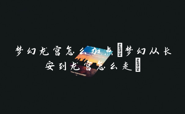 梦幻龙宫怎么加点(梦幻从长安到龙宫怎么走)