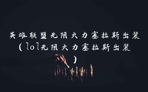英雄联盟无限火力塞拉斯出装（lol无限火力塞拉斯出装）