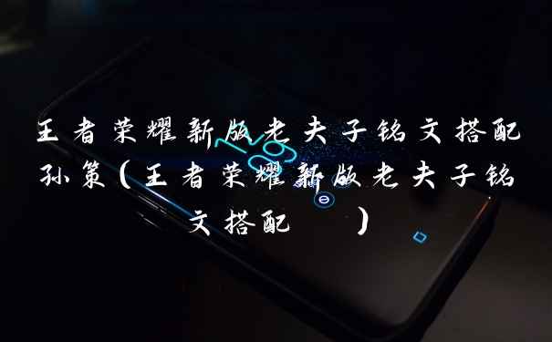 王者荣耀新版老夫子铭文搭配孙策（王者荣耀新版老夫子铭文搭配  ）