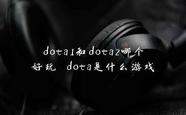 dota1和dota2哪个好玩 dota是什么游戏