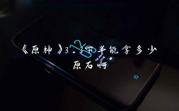 《原神》3.3下半能拿多少原石啊