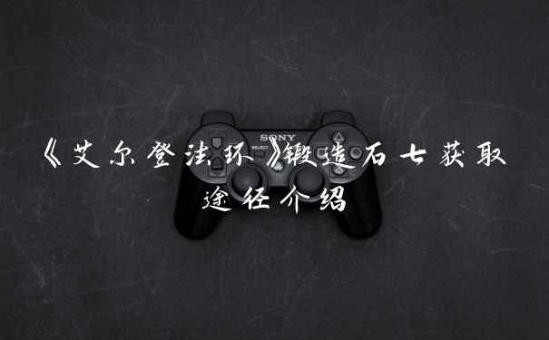 《艾尔登法环》锻造石七获取途径介绍