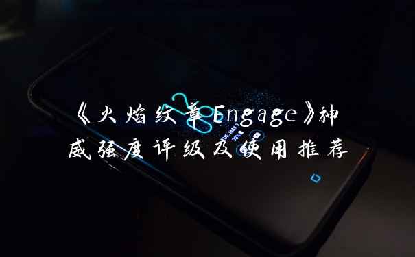 《火焰纹章Engage》神威强度评级及使用推荐