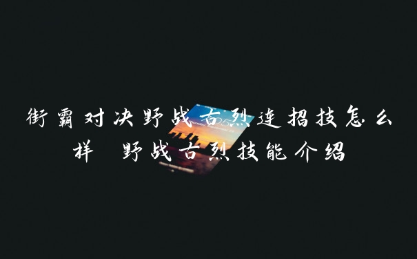 街霸对决野战古烈连招技怎么样 野战古烈技能介绍