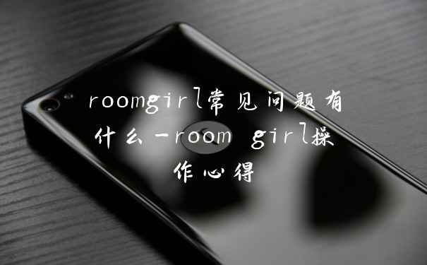 roomgirl常见问题有什么-room girl操作心得
