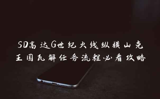 SD高达G世纪火线纵横山克王国瓦解任务流程必看攻略