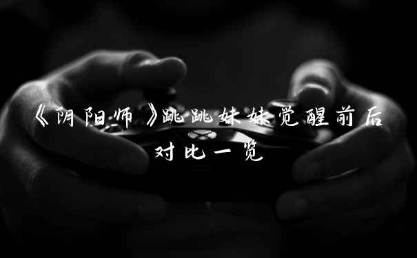 《阴阳师》跳跳妹妹觉醒前后对比一览