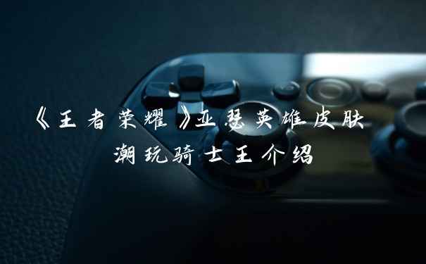 《王者荣耀》亚瑟英雄皮肤 潮玩骑士王介绍