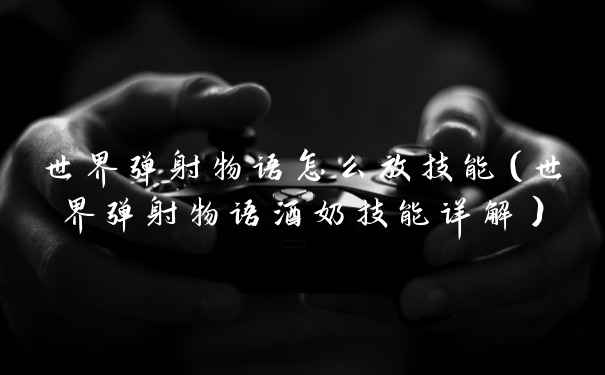 世界弹射物语怎么放技能（世界弹射物语酒奶技能详解）