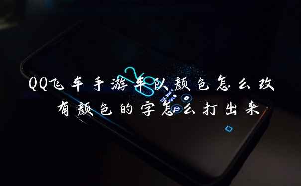QQ飞车手游车队颜色怎么改 有颜色的字怎么打出来
