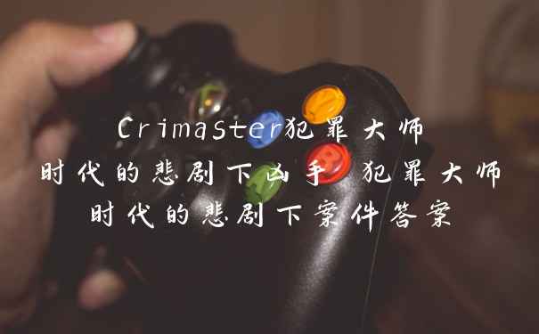 Crimaster犯罪大师时代的悲剧下凶手 犯罪大师时代的悲剧下案件答案
