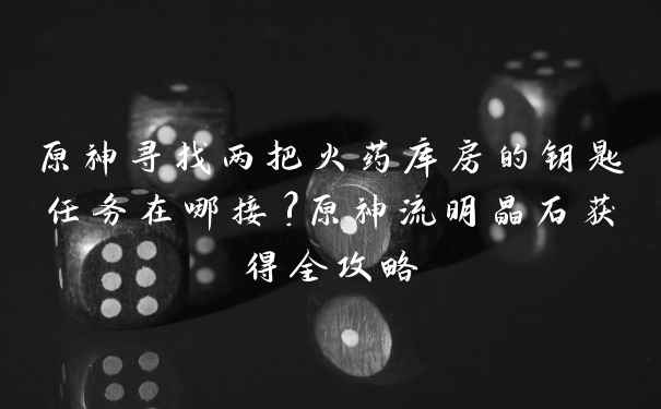 原神寻找两把火药库房的钥匙任务在哪接?原神流明晶石获得全攻略