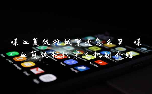 喋血复仇枪械穿透怎么算 喋血复仇枪械穿透机制介绍