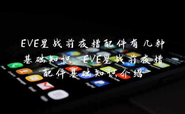 EVE星战前夜槽配件有几种基础知识 EVE星战前夜槽配件基础知识介绍