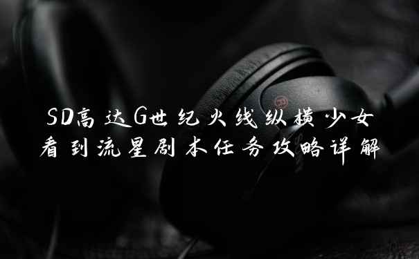SD高达G世纪火线纵横少女看到流星剧本任务攻略详解