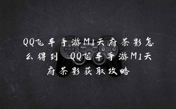 QQ飞车手游M1天府茶影怎么得到 QQ飞车手游M1天府茶影获取攻略