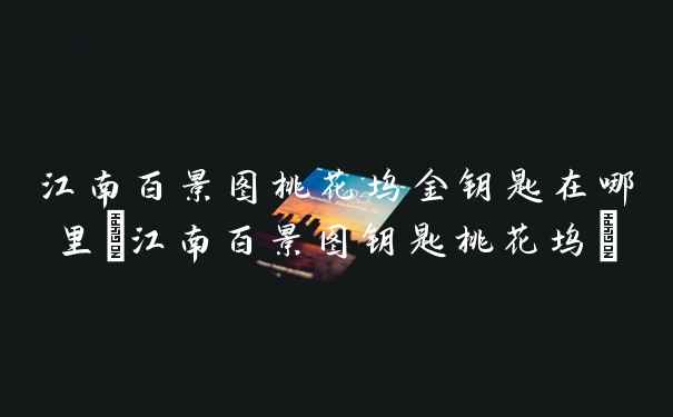 江南百景图桃花坞金钥匙在哪里(江南百景图钥匙桃花坞)