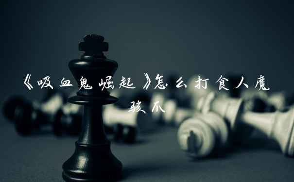 《吸血鬼崛起》怎么打食人魔骇爪