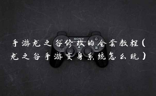 手游龙之谷修改的全套教程（龙之谷手游变身系统怎么玩）
