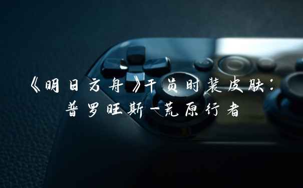 《明日方舟》干员时装皮肤：普罗旺斯-荒原行者