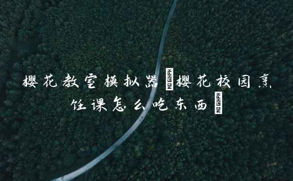 樱花教室模拟器(樱花校园烹饪课怎么吃东西)