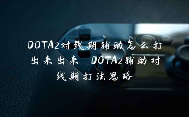 DOTA2对线期辅助怎么打出来出来 DOTA2辅助对线期打法思路