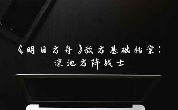 《明日方舟》敌方基础档案：深池方阵战士