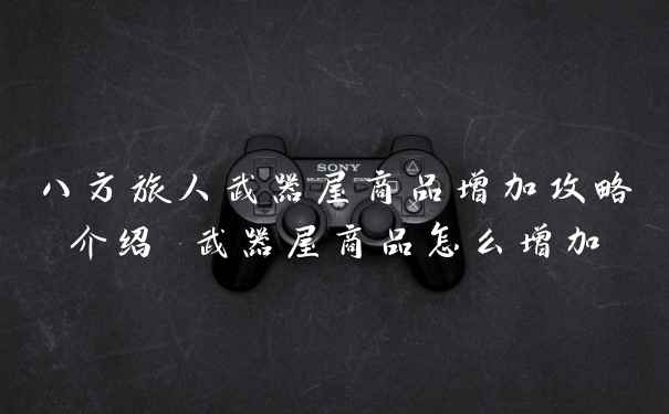 八方旅人武器屋商品增加攻略介绍 武器屋商品怎么增加