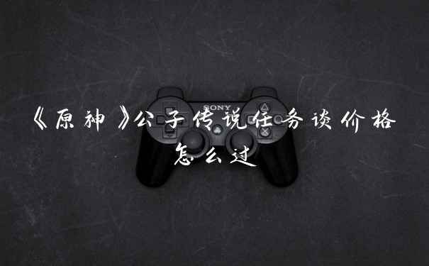 《原神》公子传说任务谈价格怎么过