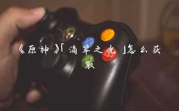 《原神》「滴翠之光」怎么获取