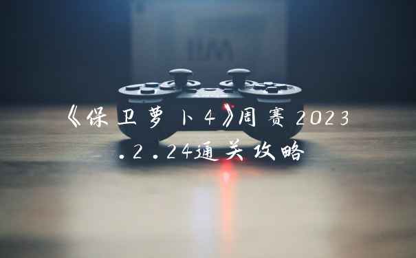 《保卫萝卜4》周赛2023.2.24通关攻略