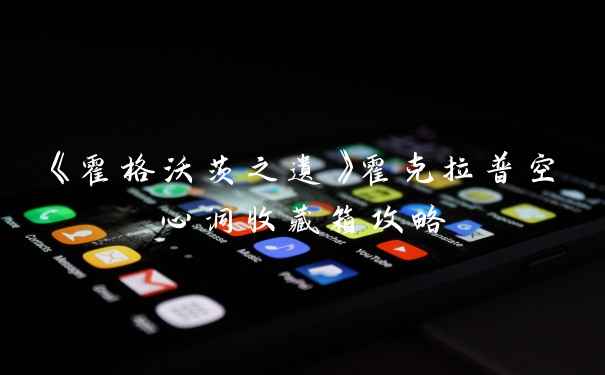 《霍格沃茨之遗》霍克拉普空心洞收藏箱攻略