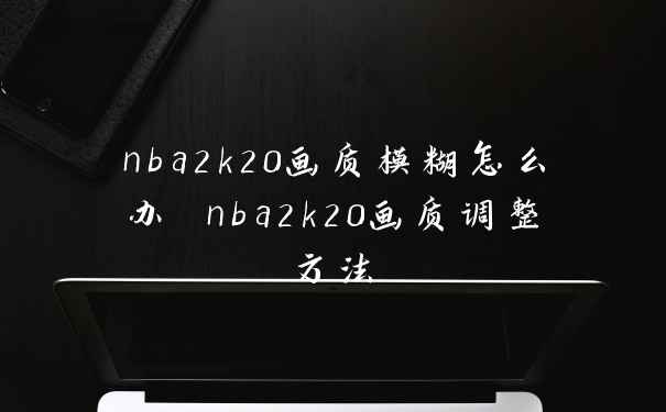 nba2k20画质模糊怎么办 nba2k20画质调整方法