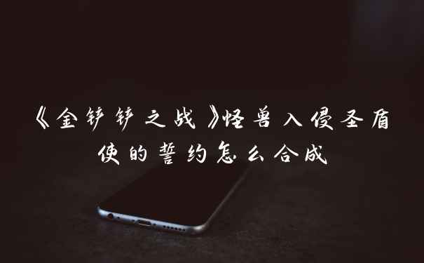 《金铲铲之战》怪兽入侵圣盾使的誓约怎么合成