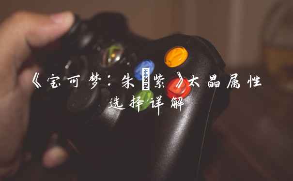 《宝可梦：朱/紫》太晶属性选择详解