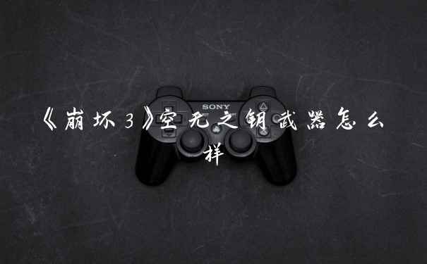 《崩坏3》空无之钥武器怎么样