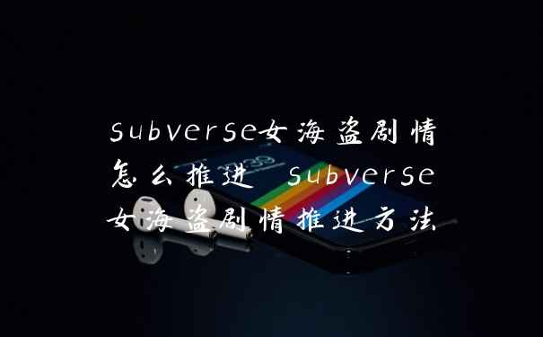 subverse女海盗剧情怎么推进 subverse女海盗剧情推进方法